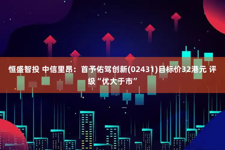 恒盛智投 中信里昂：首予佑驾创新(02431)目标价32港元 评级“优大于市”