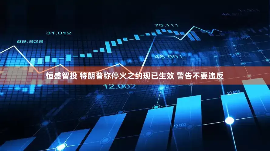 恒盛智投 特朗普称停火之约现已生效 警告不要违反