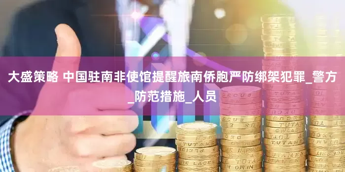 大盛策略 中国驻南非使馆提醒旅南侨胞严防绑架犯罪_警方_防范措施_人员
