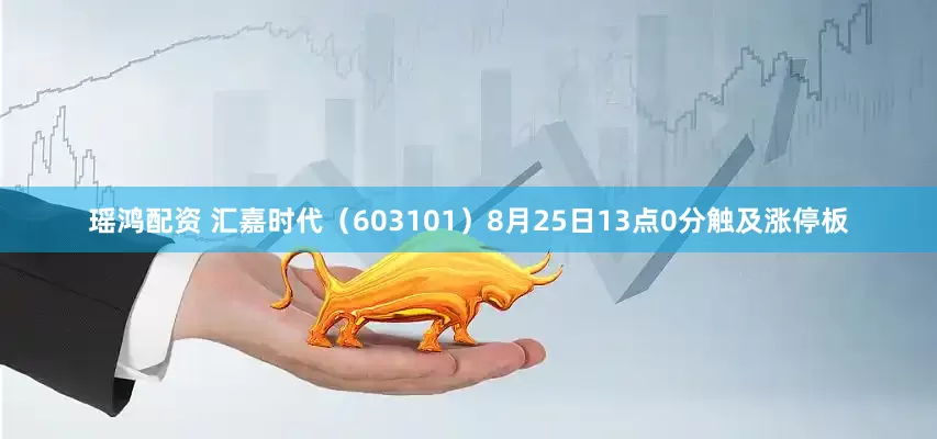瑶鸿配资 汇嘉时代（603101）8月25日13点0分触及涨停板
