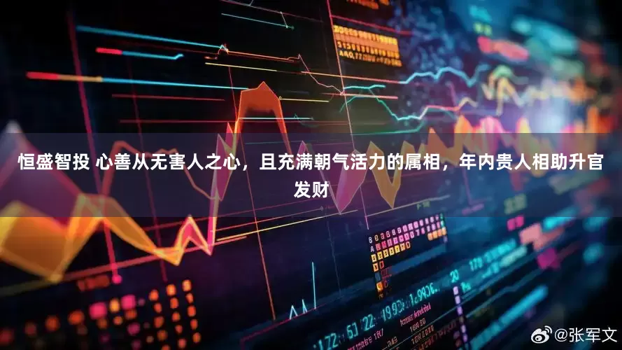 恒盛智投 心善从无害人之心，且充满朝气活力的属相，年内贵人相助升官发财