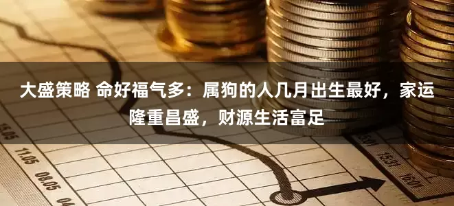 大盛策略 命好福气多：属狗的人几月出生最好，家运隆重昌盛，财源生活富足