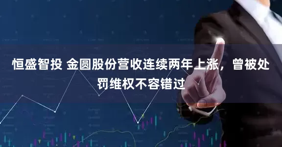 恒盛智投 金圆股份营收连续两年上涨，曾被处罚维权不容错过