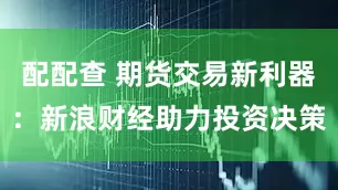 配配查 期货交易新利器：新浪财经助力投资决策