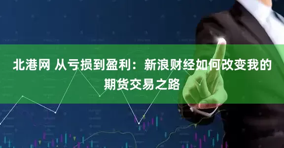 北港网 从亏损到盈利：新浪财经如何改变我的期货交易之路