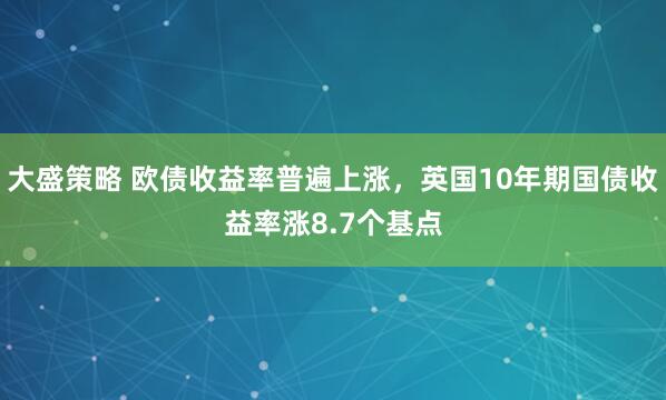 大盛策略 欧债收益率普遍上涨，英国10年期国债收益率涨8.7个基点