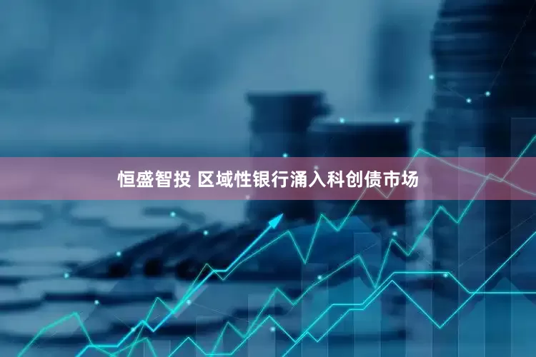 恒盛智投 区域性银行涌入科创债市场