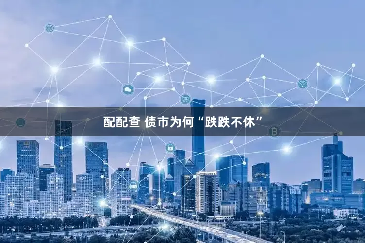 配配查 债市为何“跌跌不休”